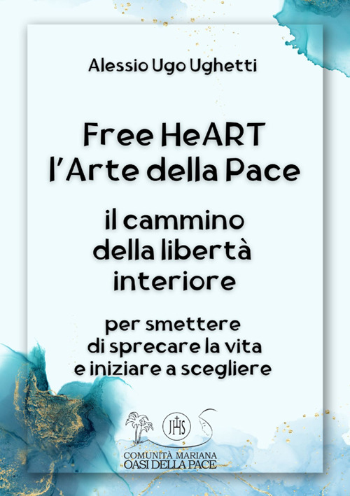 Free heART. L'arte della pace. Il cammino della libertà interiore. Per smettere di sprecare la vita e iniziare a scegliere