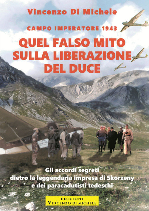 Quel falso mito sulla liberazione del duce. Campo imperatore 1943. Gli accordi segreti dietro la leggendaria impresa di Skorzeny e dei paracadutisti tedeschi