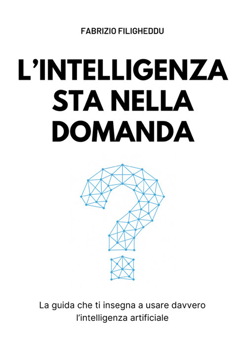 L'intelligenza sta nella domanda. La guida che ti insegna a usare davvero l'intelligenza artificiale