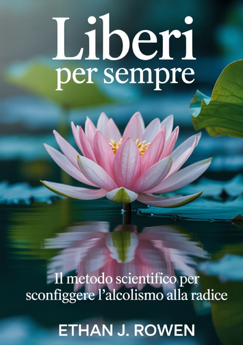 Liberi per sempre. Il metodo scientifico per sconfiggere l'alcolismo alla radice