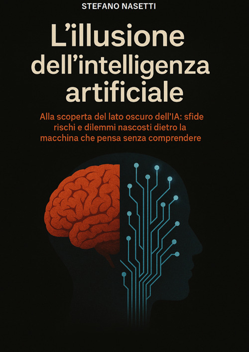 L'illusione dell'intelligenza artificiale. Alla scoperta del lato oscuro dell'IA: sfide, rischi e dilemmi nascosti dietro la macchina che pensa senza comprendere