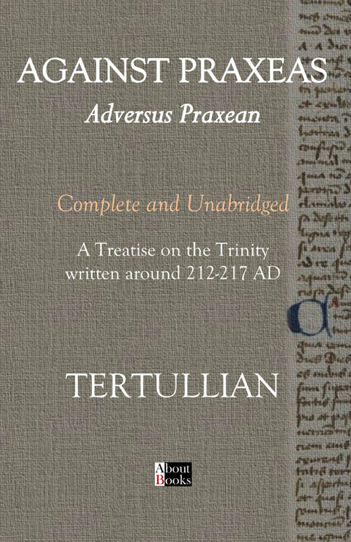 Against Praxeas. Adversus Praxean. Complete and unabridged. A treatise on the trinity written around 212-217 AD