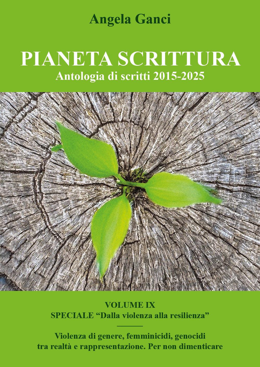 Pianeta scrittura. Antologia di scritti. Vol. 9: 2015-2025. Speciale «Dalla violenza alla resilienza». Violenza di genere, femminicidi, genocidi tra realtà e rappresentazione. Per non dimenticare