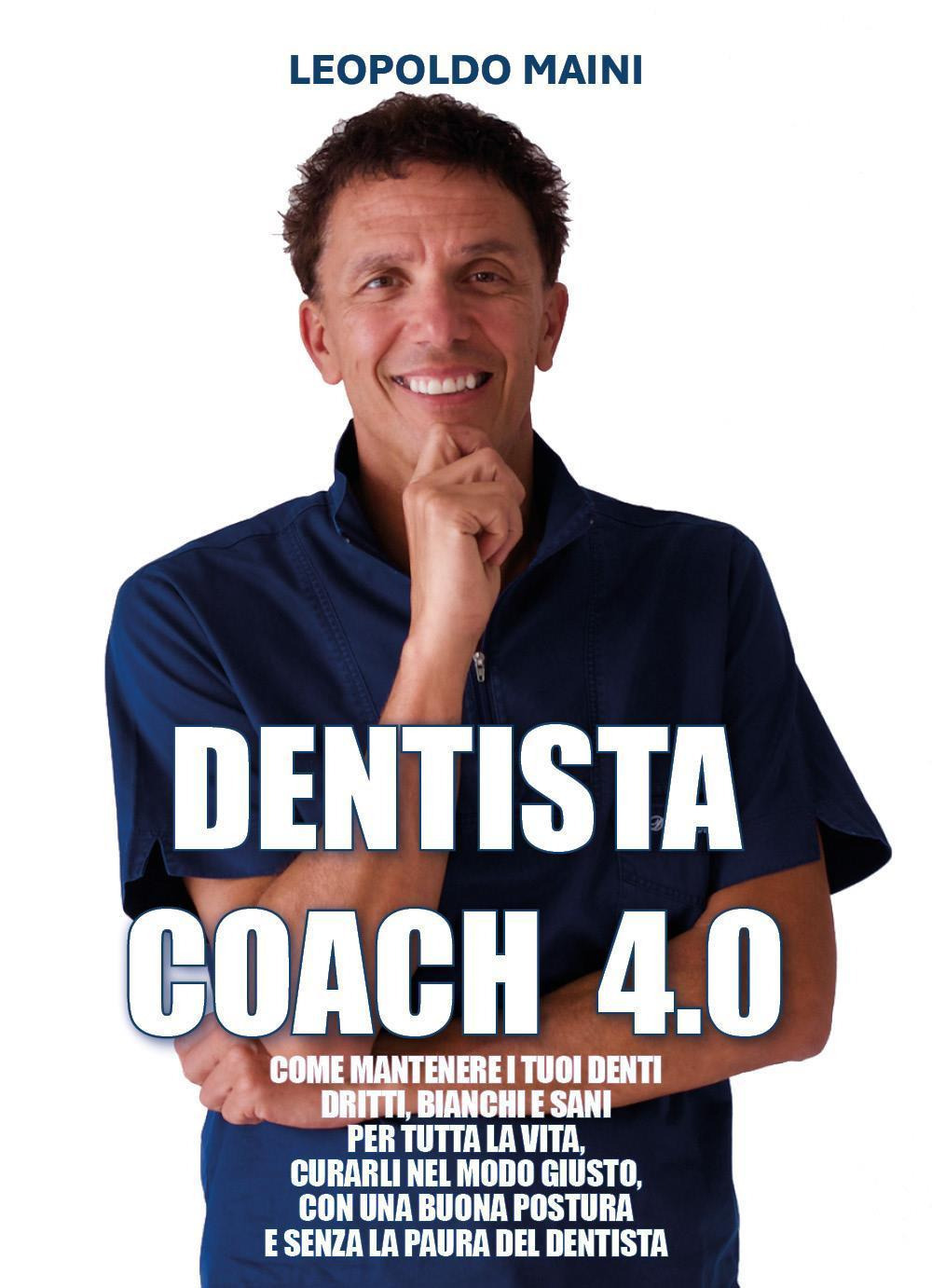 Dentista coach 4.0. Come mantenere i tuoi denti dritti, bianchi e sani per tutta la vita, curarli nel modo giusto, con una buona postura e senza la paura del dentista
