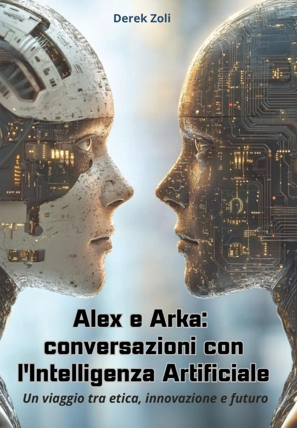 Alex e Arka: conversazioni con l'Intelligenza Artificiale. Un viaggio tra etica, innovazione e futuro