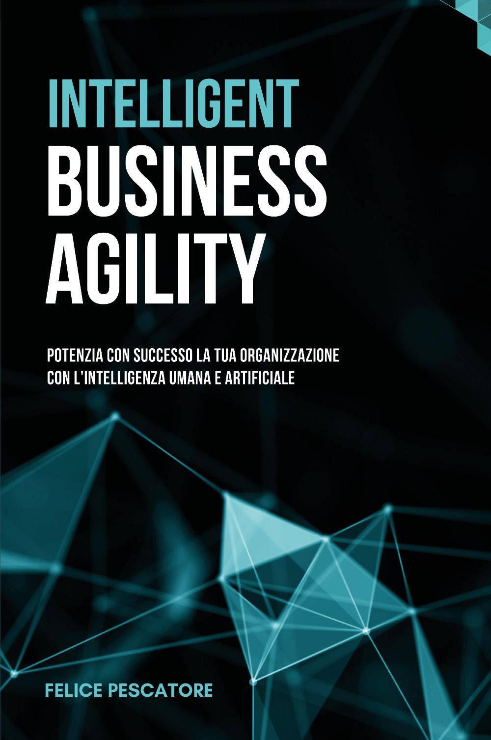 Intelligent Business Agility. Potenzia con successo la tua organizzazione con l'intelligenza umana e artificiale