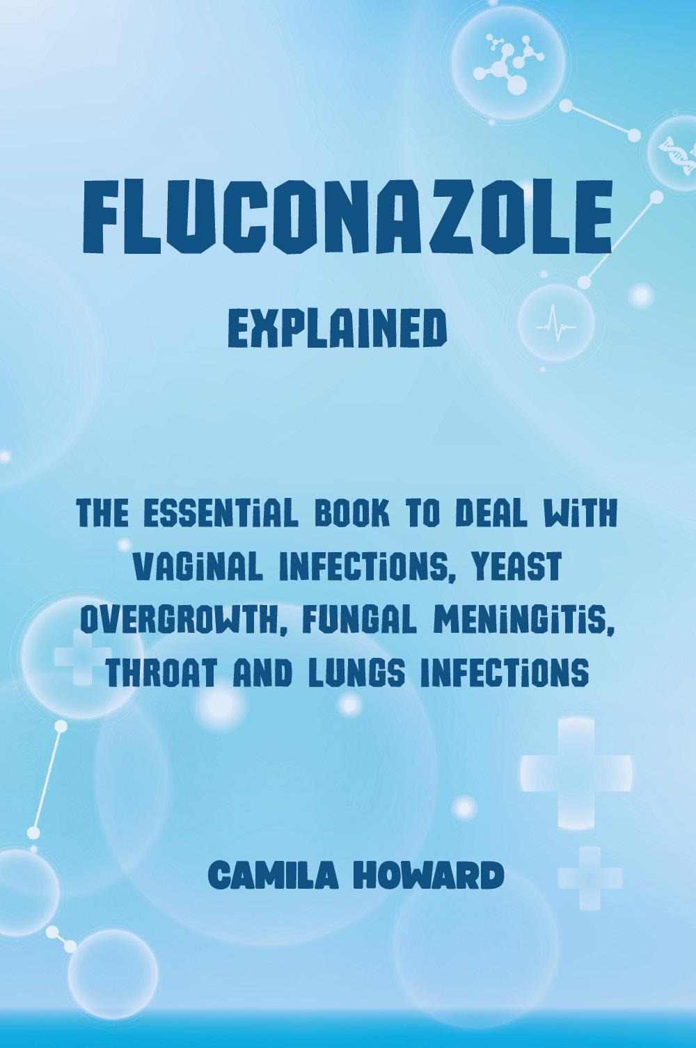 Fluconazole explained. The essential book to deal with vaginal infections, yeast overgrowth, fungal meningitis, throat and lung infections