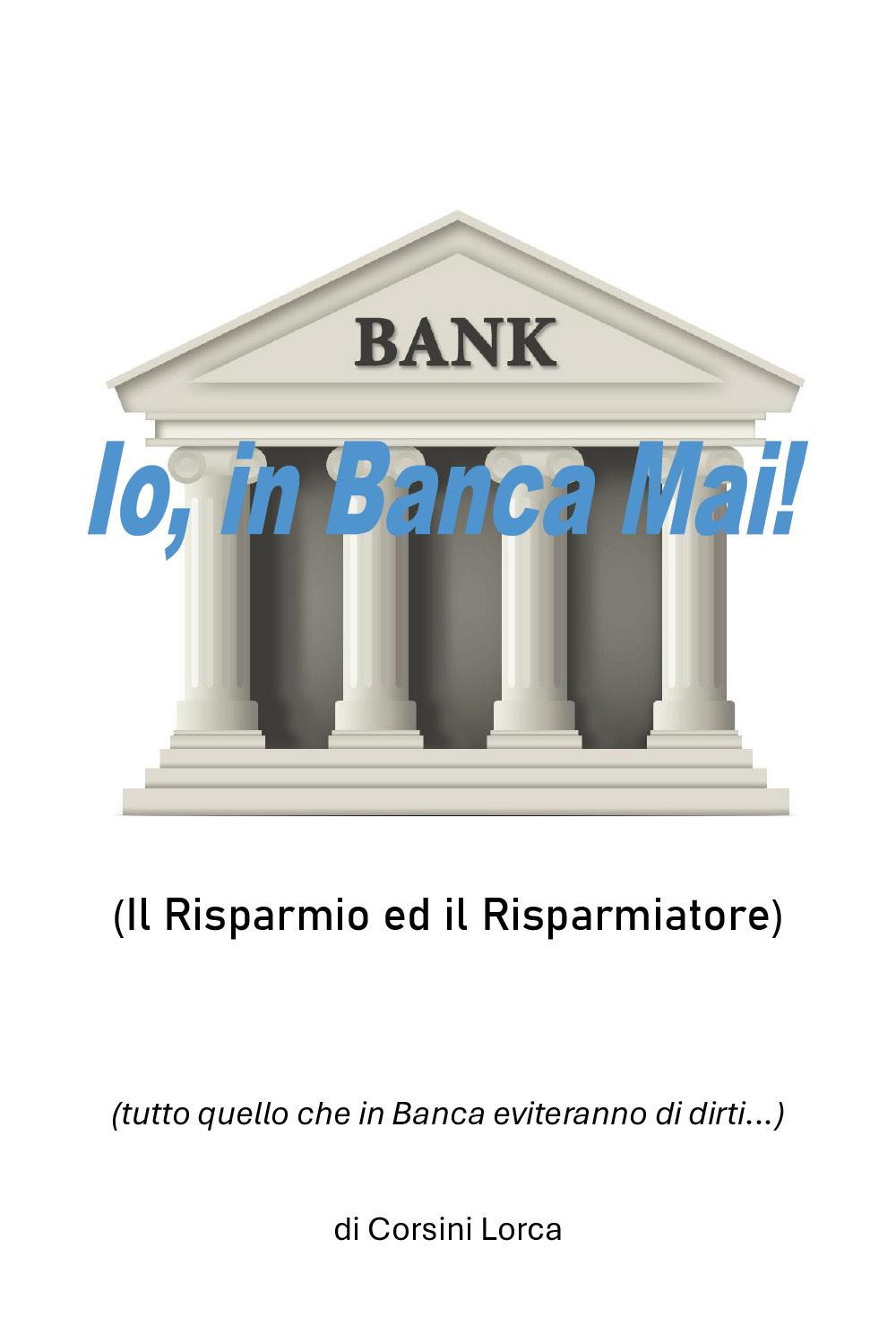 Io, in banca mai! Il risparmio ed il risparmiatore - (tutto quello che in banca eviteranno di dirti…)