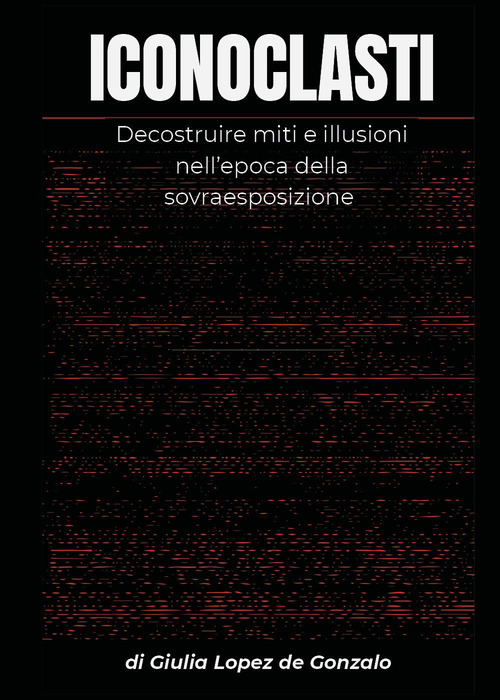 Iconoclasti. Decostruire miti e illusioni nell'epoca della sovraesposizione