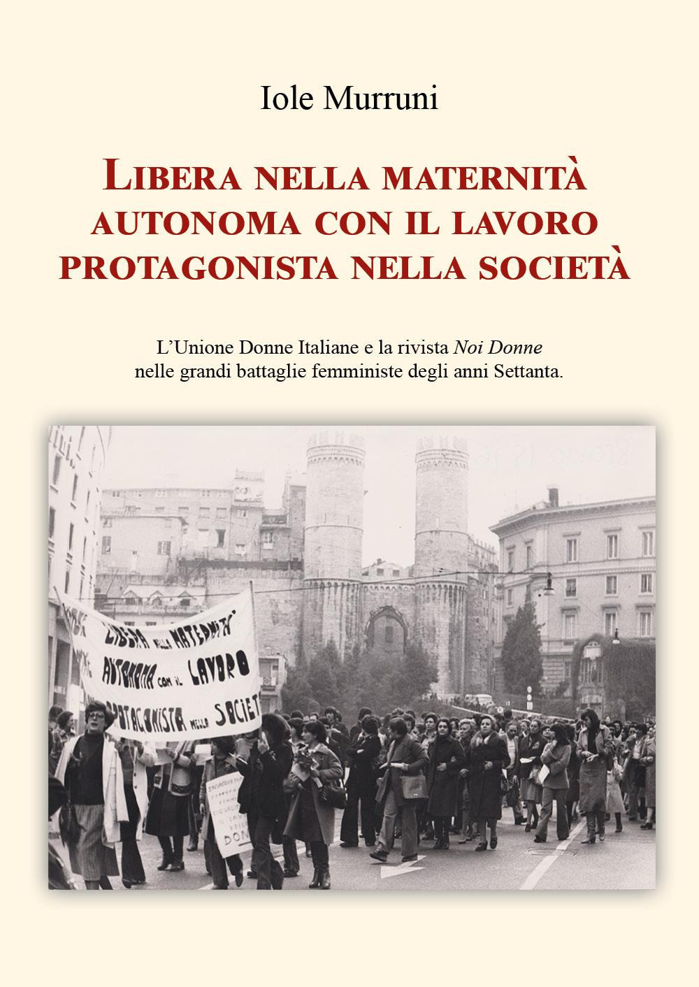 Libera nella maternità, autonoma con il lavoro, protagonista nella società. L'Unione Donne Italiane e la rivista «Noi Donne» nelle grandi battaglie femministe degli anni Settanta