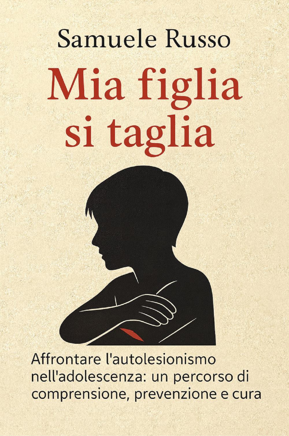 Mia figlia si taglia. Affrontare l'autolesionismo nell'adolescenza: un percorso di comprensione, prevenzione e cura