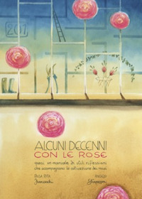 Alcuni decenni con le rose. Quasi un manuale di utili riflessioni che accompagnano la coltivazione dei rosai