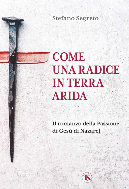 Come una radice in terra arida. Il romanzo della Passione di Gesù di Nazaret