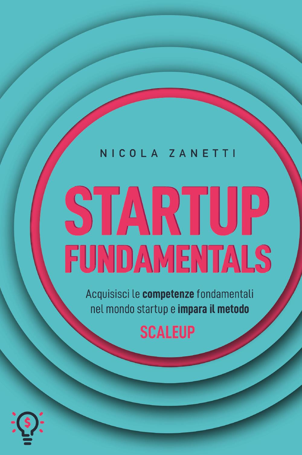 Startup fundamentals. Acquisisci le competenze fondamentali nel mondo startup e impara il metodo ScaleUp
