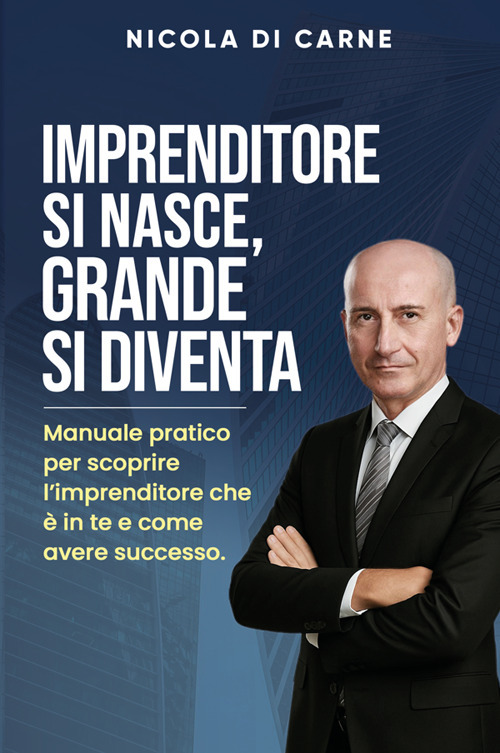Imprenditore si nasce, grande si diventa. Manuale pratico per l'imprenditore di successo