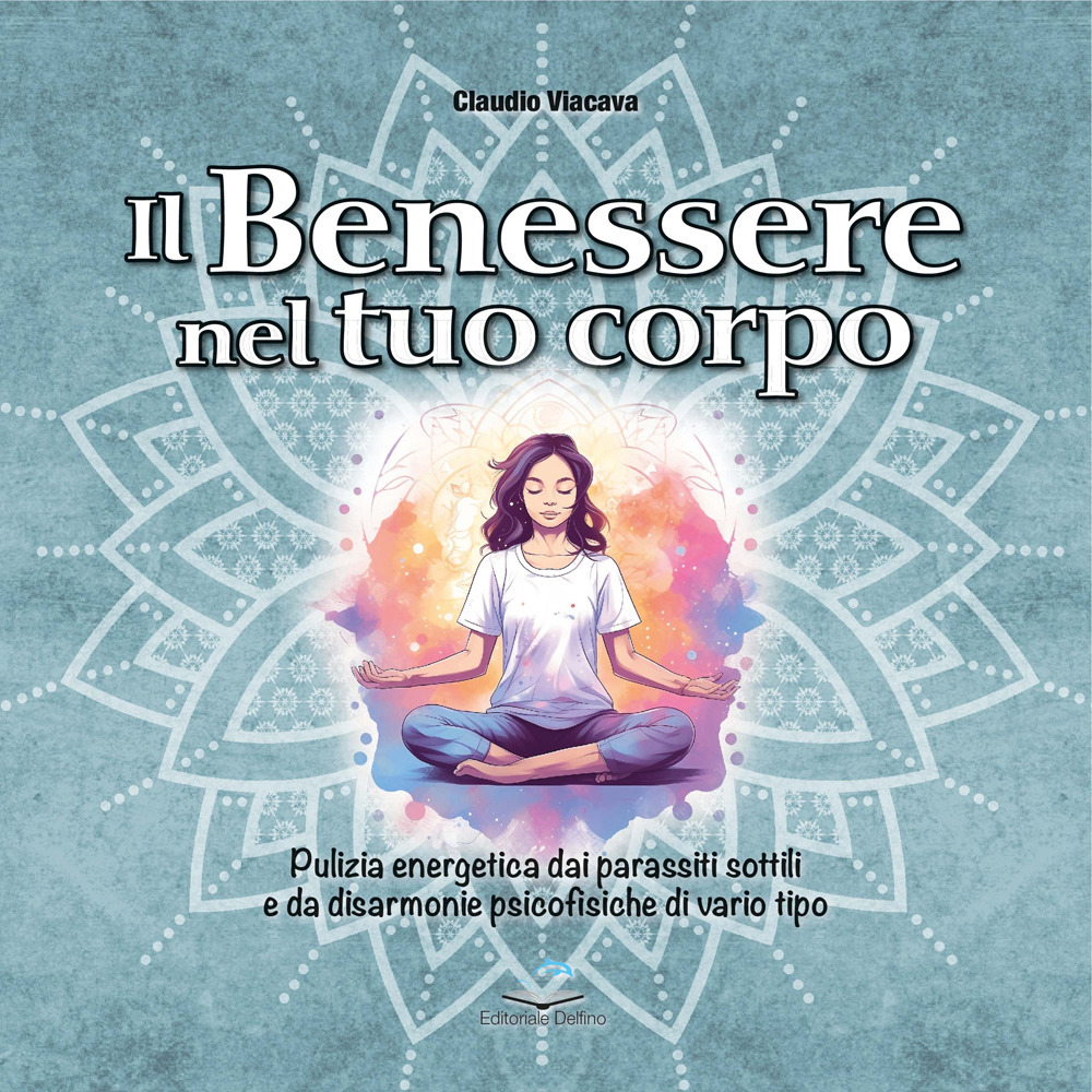 Il benessere nel tuo corpo. Pulizia energetica dai parassiti sottili e da disarmonie psicofisiche di vario tipo