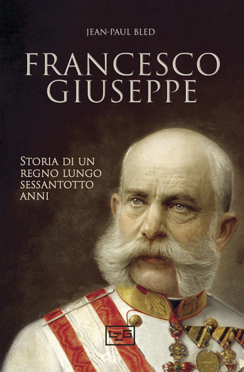 Francesco Giuseppe. Storia di un regno lungo sessantotto anni