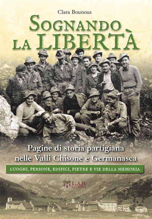 Sognando la libertà. Pagine di storia partigiana nelle Valli Chisone e Germanasca. Luoghi, persone, edifici, pietre e vie della memoria