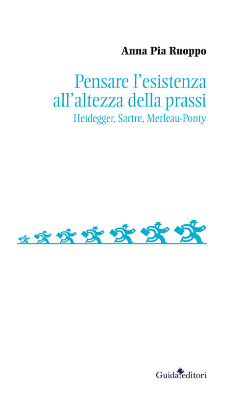 Pensare l’esistenza all’altezza della prassi. Heidegger, Sartre, Merleau-Ponty