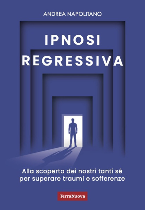 Ipnosi regressiva. Alla scoperta dei nostri tanti Sé per superare traumi e sofferenze
