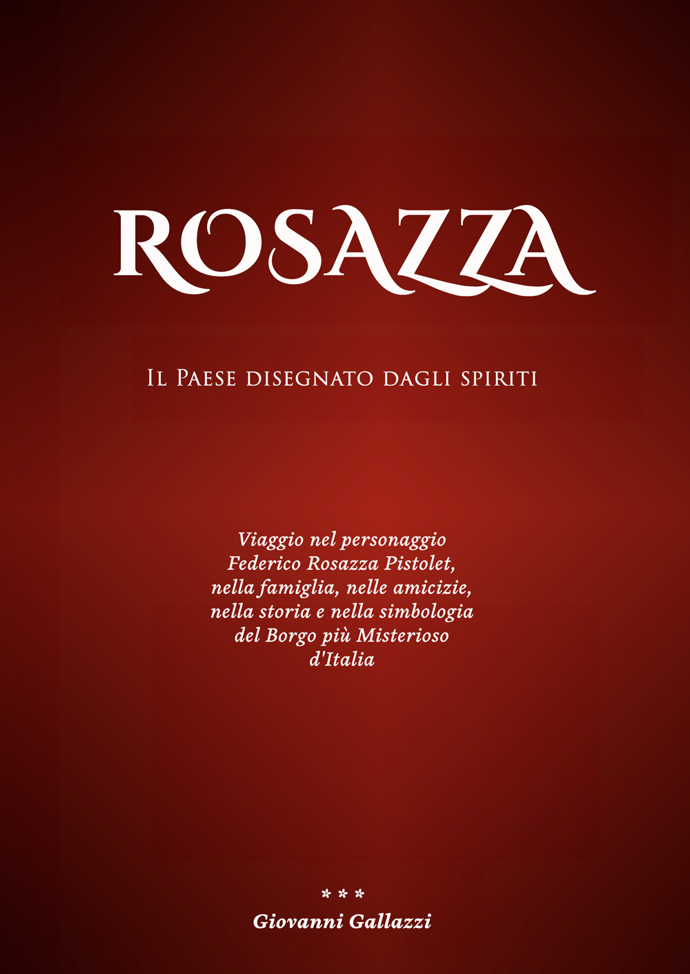 Rosazza. Il paese disegnato dagli spiriti. Viaggio nel personaggio Federico Rosazza Pistolet, nella famiglia, nelle amicizie, nella storia e nella simbologia del borgo più misterioso d'Italia