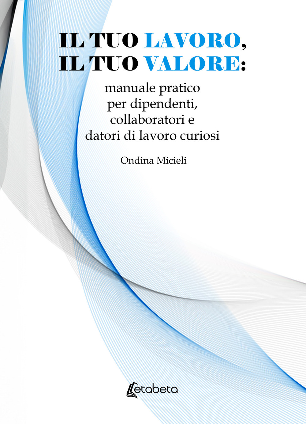 Il tuo lavoro, il tuo valore: manuale pratico per dipendenti, collaboratori e datori di lavoro curiosi