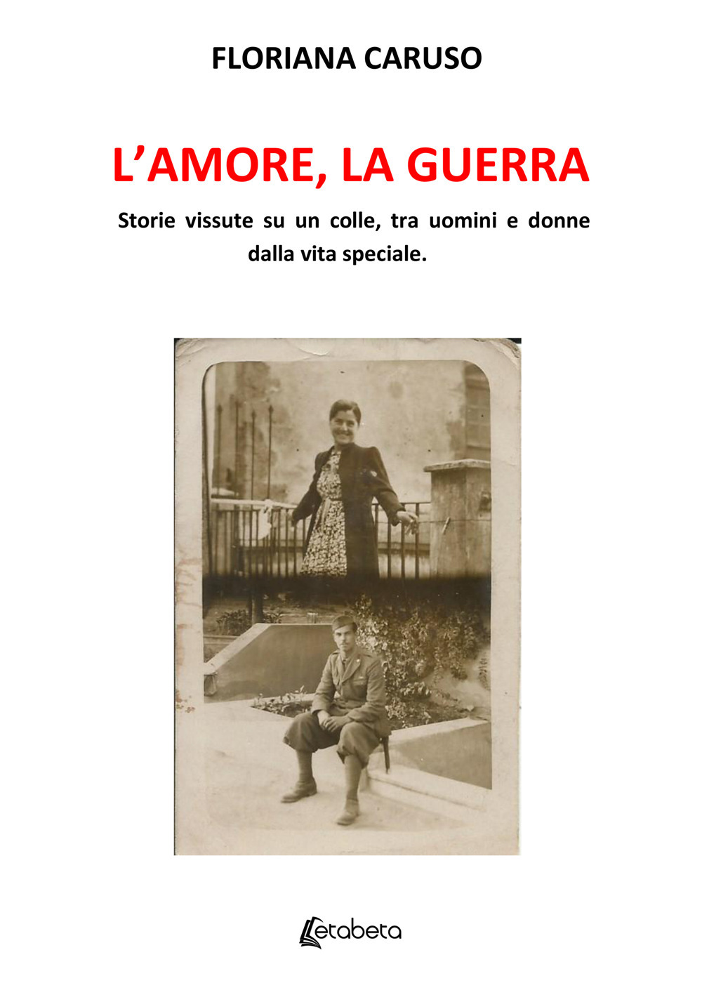 L'amore, la guerra. Storie vissute su un colle, tra uomini e donne dalla vita speciale