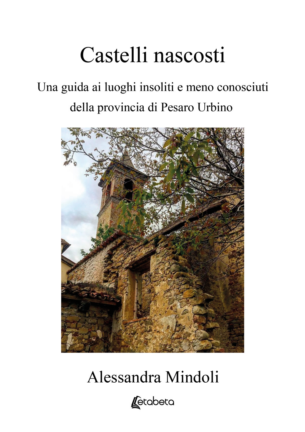 Castelli nascosti. Una guida ai luoghi insoliti e meno conosciuti della provincia di Pesaro Urbino