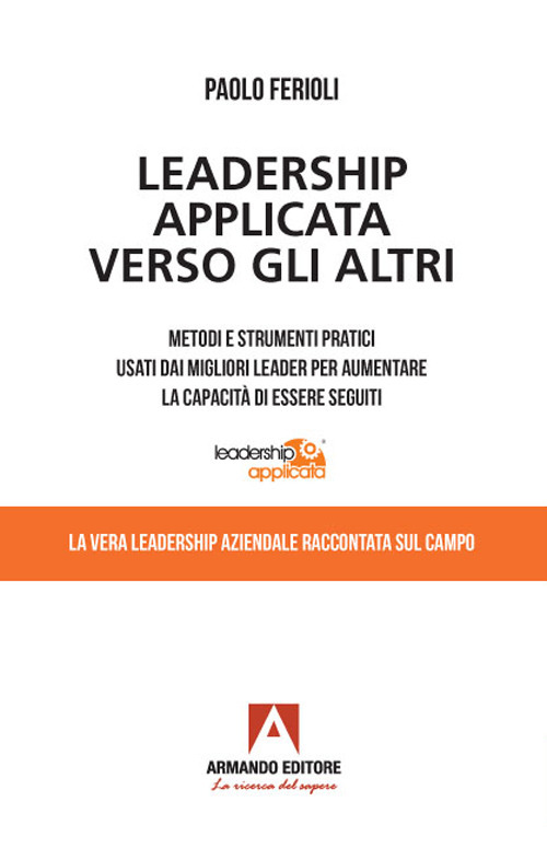 Leadership applicata verso gli altri. Metodi e strumenti pratici usati dai migliori leader per aumentare la capacità di essere seguiti