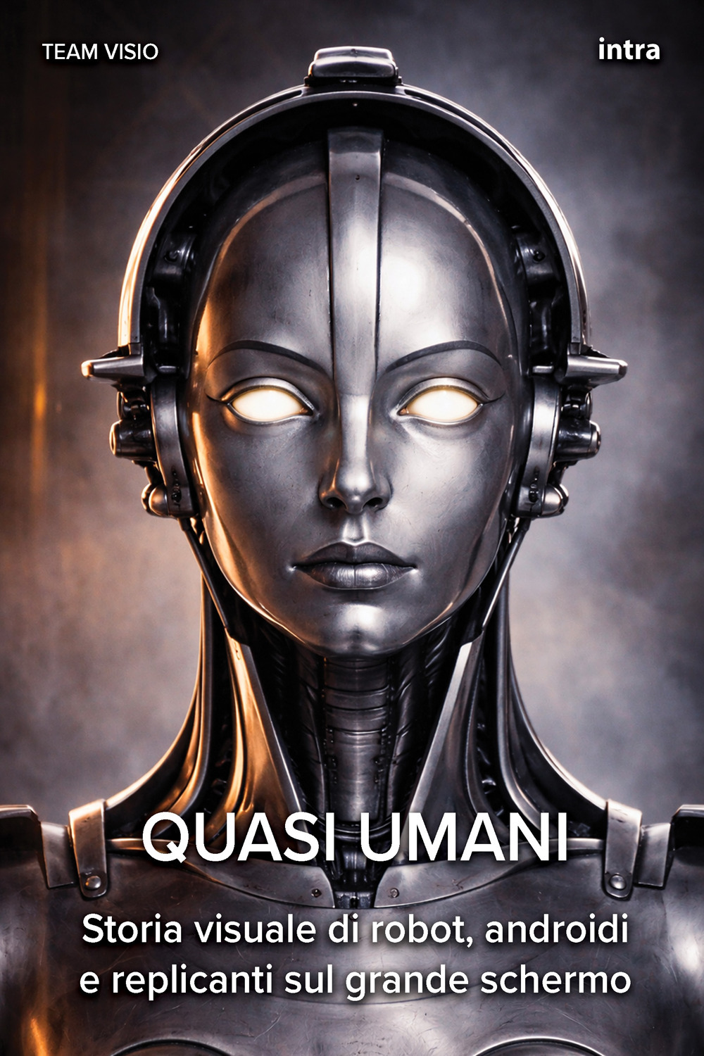 Quasi umani. Storia visuale di robot, androidi e replicanti sul grande schermo