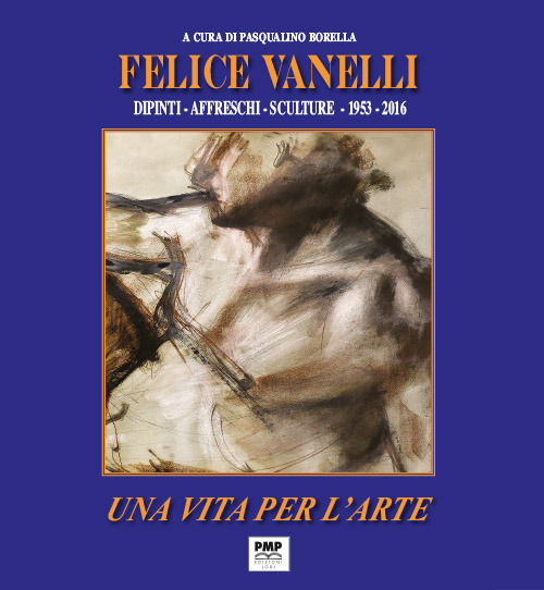 Felice Vanelli. Una vita per l'arte. Dipinti, affreschi, sculture 1953-2016