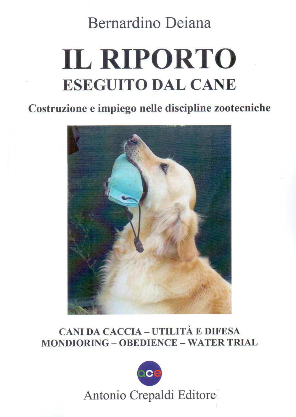 Il riporto eseguito dal cane. Costruzione e impiego nelle discipline zootecniche. Cani da caccia, utilità e difesa, mondioring, obedience, water trial