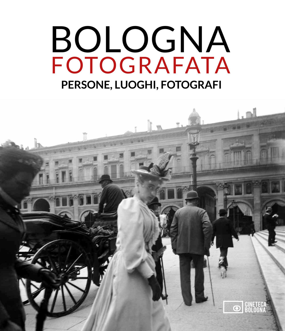 Bologna fotografata. Persone, luoghi, fotografi