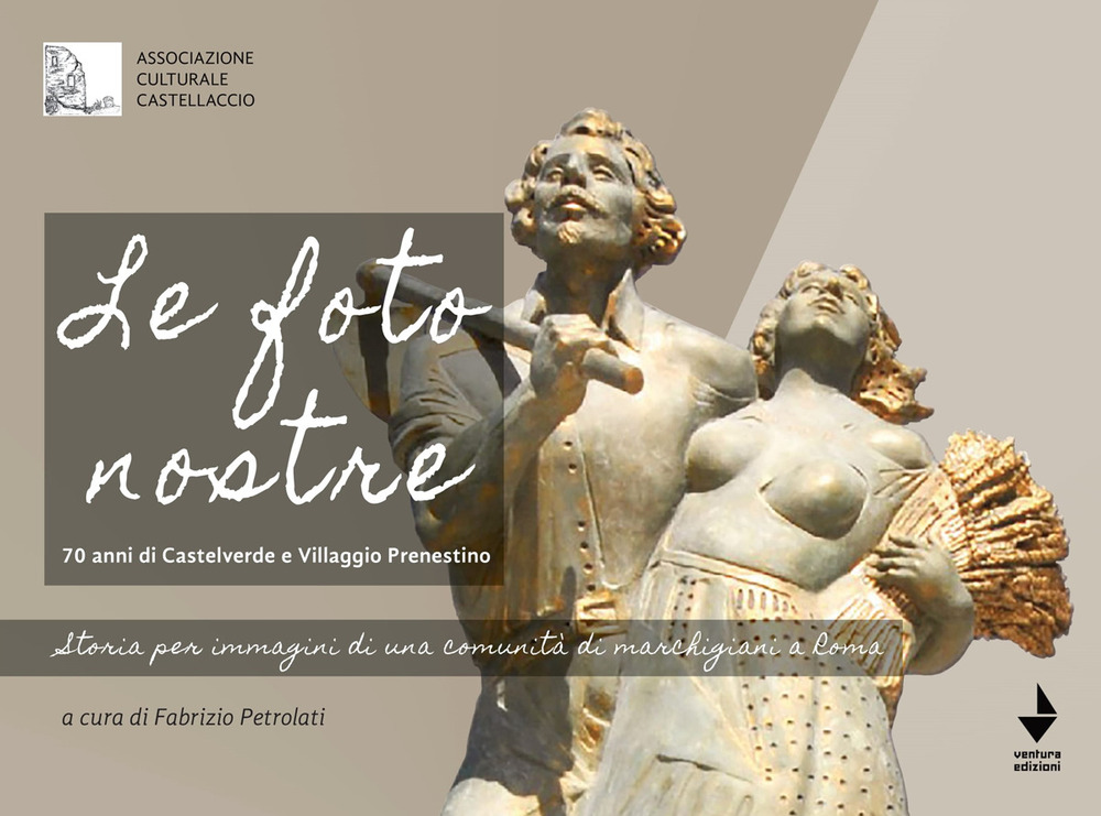 Le foto nostre. 70 Anni di Castelverde e Villaggio Prenestino. Storia per immagini di una comunità di marchigiani a Roma
