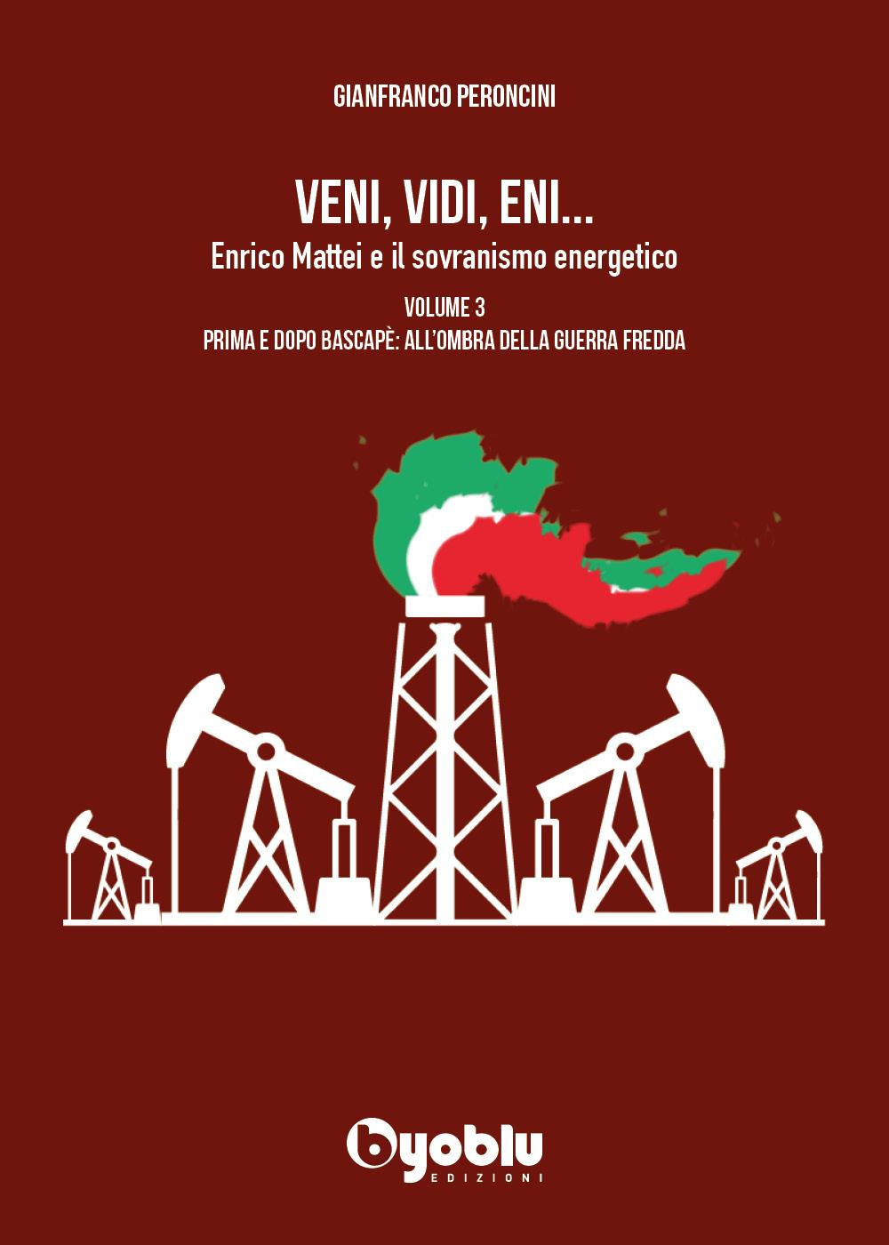 Veni, vidi, Eni... Enrico Mattei e il sovranismo energetico. Vol. 3: Prima e dopo Bascapè: all'ombra della Guerra fredda