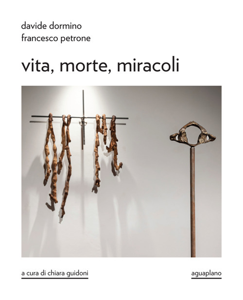 Davide Dormino. Francesco Petrone. Vita, morte, miracoli. Catalogo della mostra