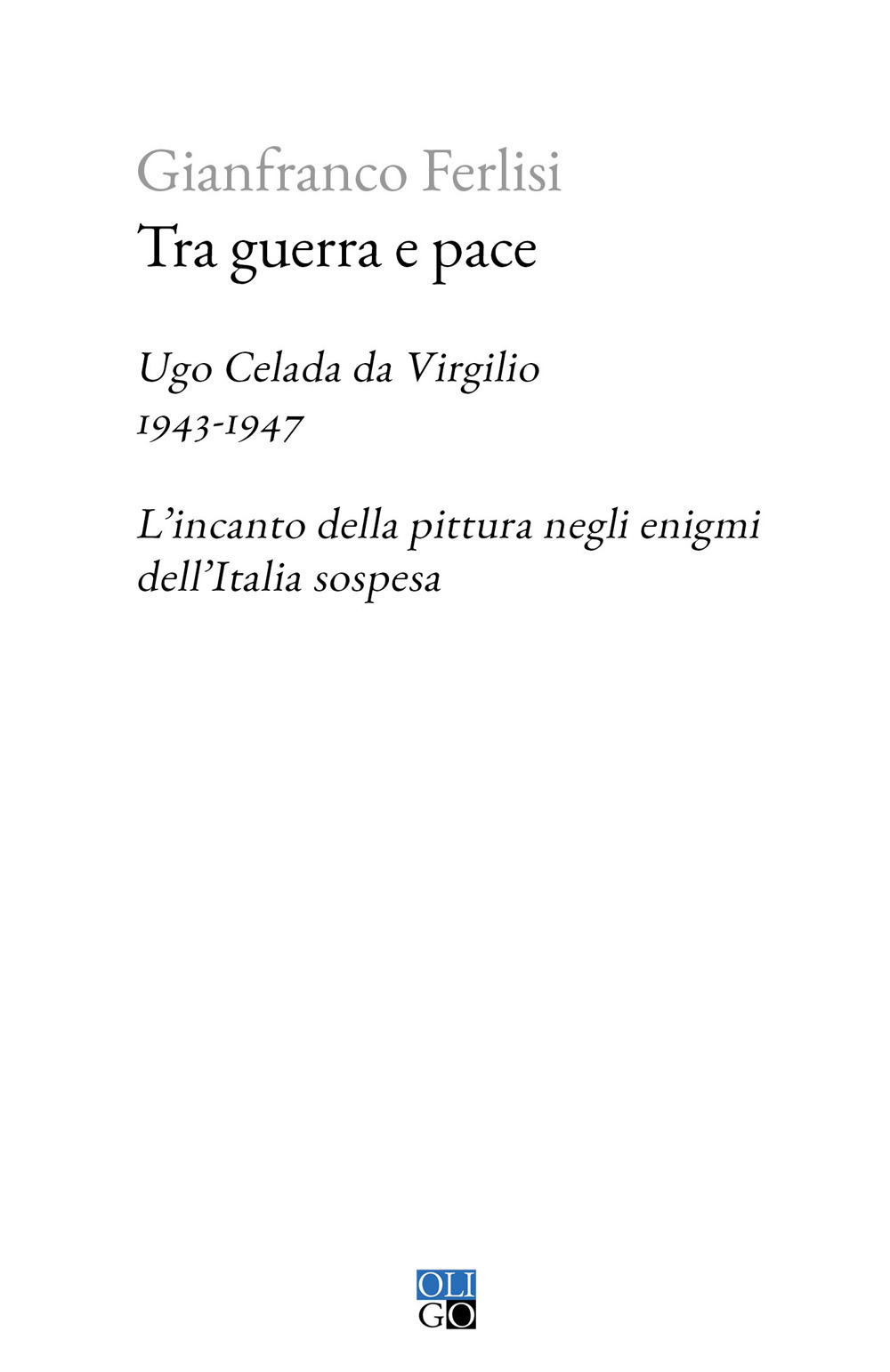Tra guerra e pace. Ugo Celada da Virgilio, 1943-1947. L’incanto della pittura negli enigmi dell’Italia sospesa