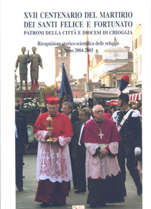 XVII Centenario del martirio dei Santi Felice e Fortunato Patroni della città e diocesi di Chioggia. Ricognizione storico-scientifica delle reliquie. Anno 2004-2005