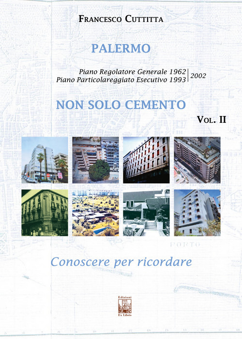 Palermo. Non solo cemento. Conoscere per ricordare. Vol. 2: Piano regolatore 1962. Piano Particolareggiato Esecutivo 1993/2002