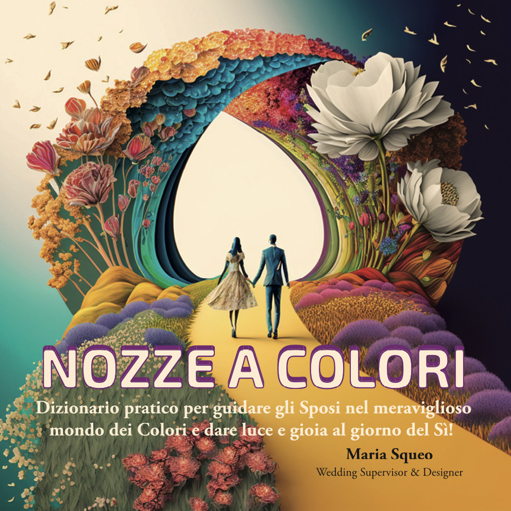 Nozze a colori. Dizionario pratico per guidare gli sposi nel meraviglioso mondo dei colori e dare luce e gioia al giorno del sì!