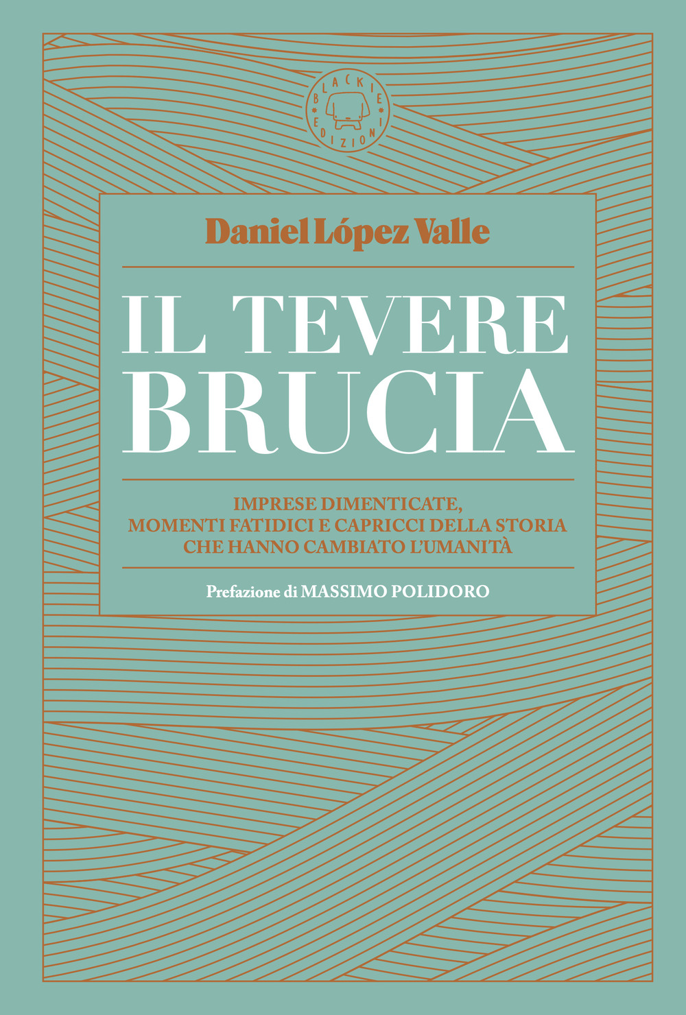 Il Tevere brucia. Imprese dimenticate, momenti fatidici e capricci della storia che hanno cambiato l'umanità