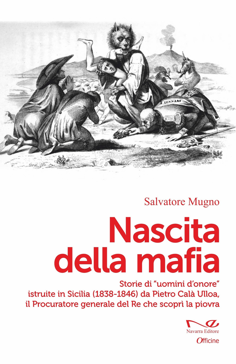 Nascita della mafia. Storie di «uomini d'onore» istruite in Sicilia (1838-1846) da Pietro Calà Ulloa, il Procuratore generale del Re che scoprì la piovra
