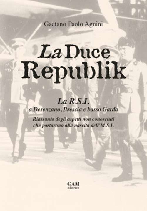 La Duce Republik. La R.S.I. a Desenzano, Brescia e basso Garda. Riassunto degli aspetti non conosciuti che portarono alla nascita dell'M.S.I.