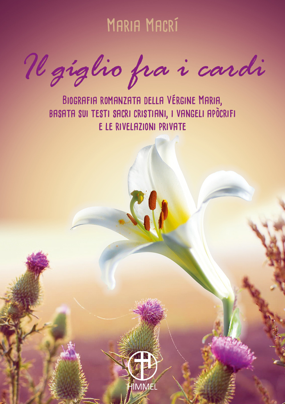 Il giglio tra i cardi. Biografia romanzata della Vergine Maria basata su testi sacri cristiani, i vangeli apocrifi e le rivelazioni private