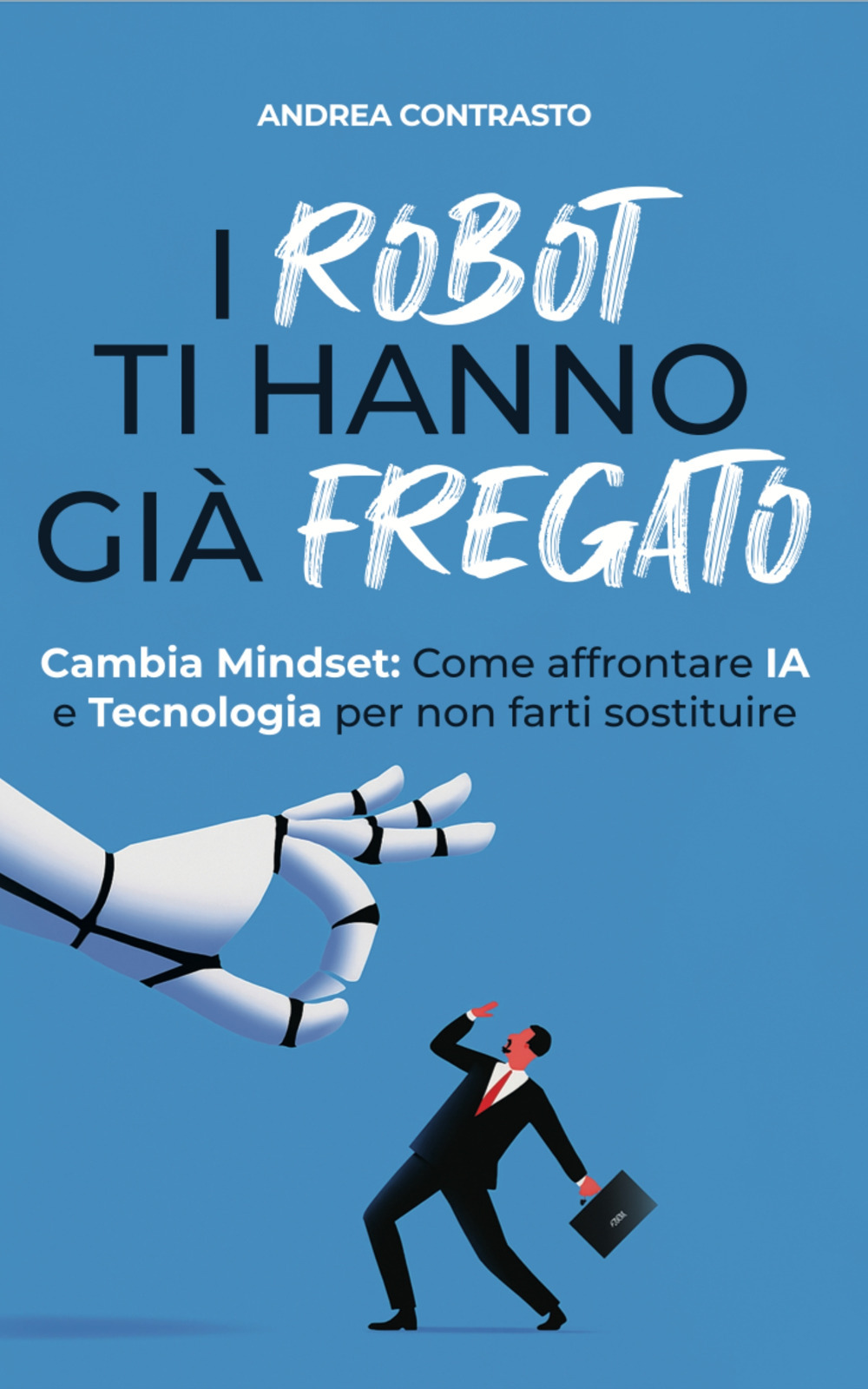 I robot ti hanno già fregato. Cambia Mindset. Come affrontare IA e tecnologia per non farti sostituire