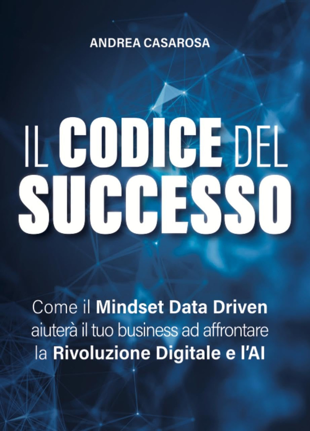 Il codice del successo. Come il Mindset Data Driven aiuterà il tuo business ad affrontare la rivoluzione digitale e l'AI